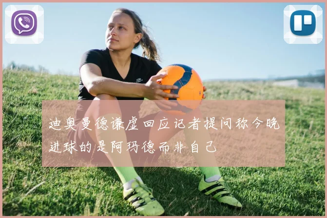 迪奥曼德谦虚回应记者提问称今晚进球的是阿玛德而非自己