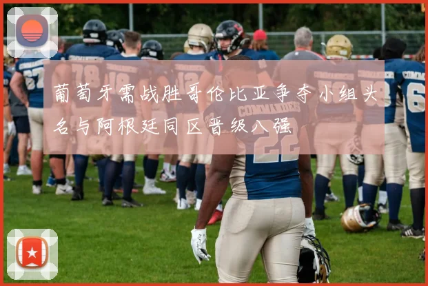 葡萄牙需战胜哥伦比亚争夺小组头名与阿根廷同区晋级八强
