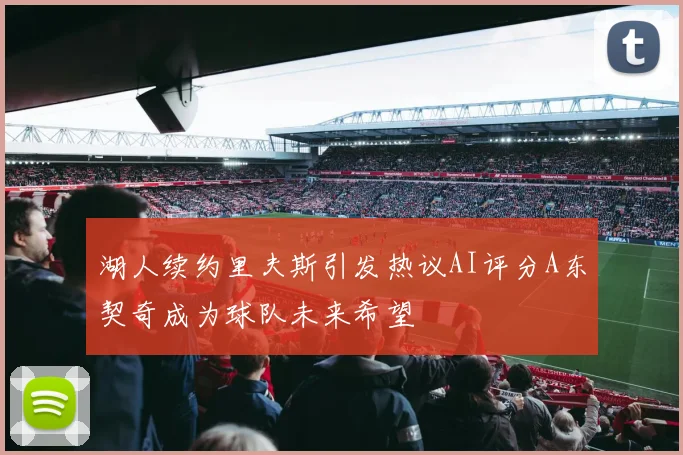 湖人续约里夫斯引发热议AI评分A东契奇成为球队未来希望