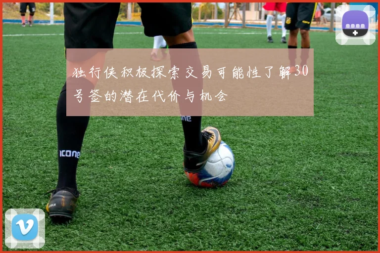 独行侠积极探索交易可能性了解30号签的潜在代价与机会