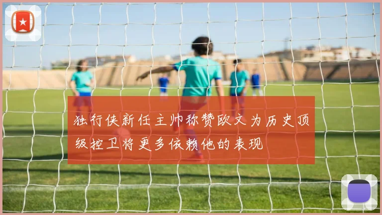 独行侠新任主帅称赞欧文为历史顶级控卫将更多依赖他的表现