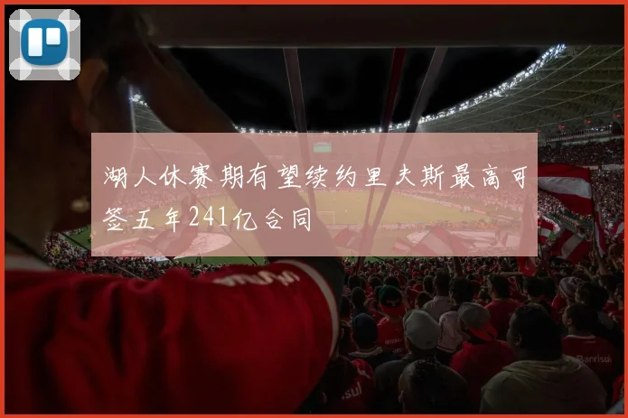 湖人休赛期有望续约里夫斯最高可签五年241亿合同