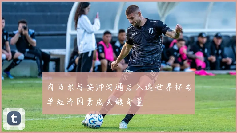内马尔与安帅沟通后入选世界杯名单经济因素成关键考量