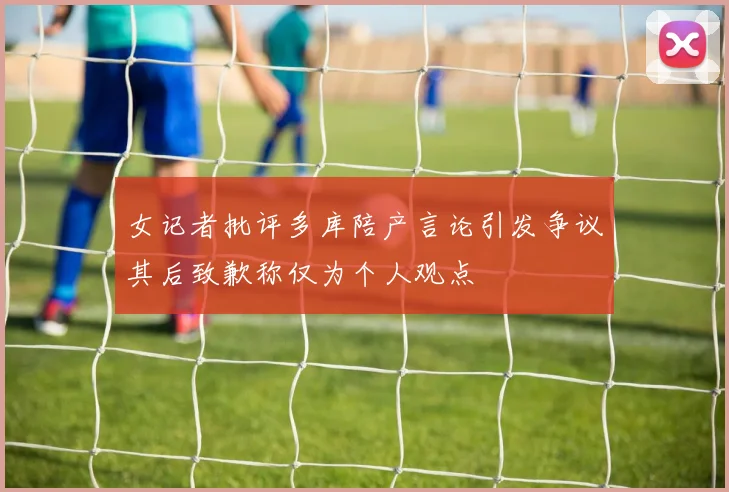女记者批评多库陪产言论引发争议其后致歉称仅为个人观点