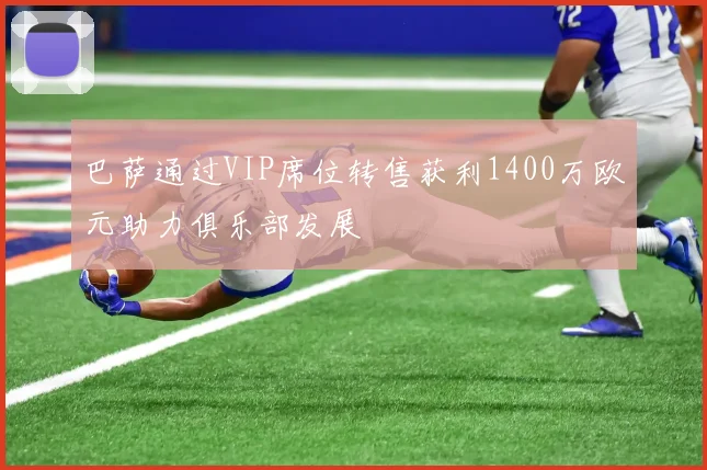 巴萨通过VIP席位转售获利1400万欧元助力俱乐部发展