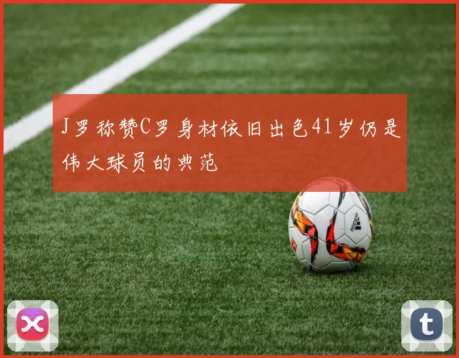 J罗称赞C罗身材依旧出色41岁仍是伟大球员的典范