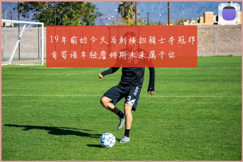 19年前的今天马刺横扫骑士夺冠邓肯寄语年轻詹姆斯未来属于你
