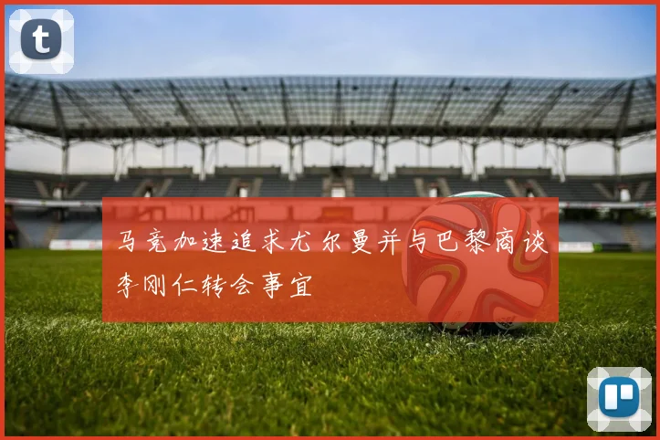 马竞加速追求尤尔曼并与巴黎商谈李刚仁转会事宜