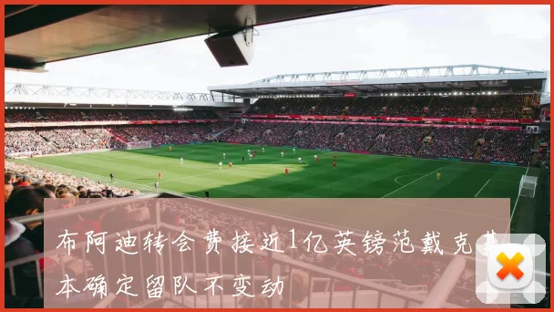 布阿迪转会费接近1亿英镑范戴克基本确定留队不变动